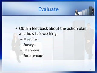29
Evaluate
• Obtain feedback about the action plan
and how it is working
– Meetings
– Surveys
– Interviews
– Focus groups
 