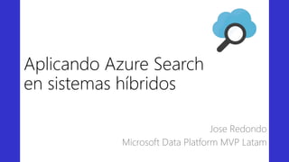 Aplicando Azure Search
en sistemas híbridos
Jose Redondo
Microsoft Data Platform MVP Latam
 