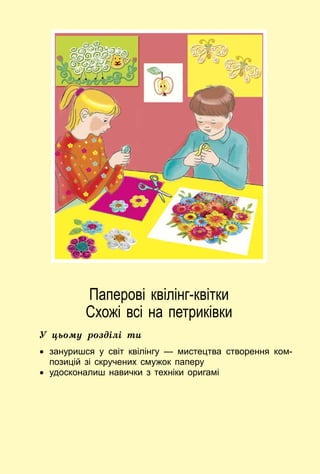23
Паперові квілінг-квітки
Схожі всі на петриківки
У цьому розділі ти
•	 зануришся у світ квілінгу — мистецтва створення ком-
позицій зі скручених смужок паперу
•	 удосконалиш навички з техніки оригамі
 