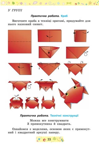 33
У групі
Практична робота. Краб
Виготовте краба в техніці оригамі, придумайте для
нього казковий сюжет.
Практична робота. Технічні конструкції
Можна все конструювати
З прямокутника й квадрата.
Ознайомся з моделями, основою яких є прямокут-
ний і квадратний аркуші паперу.
 