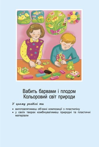 41
Вабить барвами і плодом
Кольоровий світ природи
У цьому розділі ти
•	 виготовлятимеш об’ємні композиції з пластиліну
•	 у своїх творах комбінуватимеш природні та пластичні
матеріали
 
