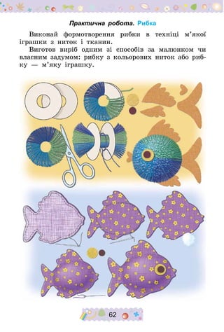 62
Практична робота. Рибка
Виконай формотворення рибки в техніці м’якої
іграшки з ниток і тканин.
Виготов виріб одним зі способів за малюнком чи
власним задумом: рибку з кольорових ниток або риб-
ку  — м’яку іграшку.
 