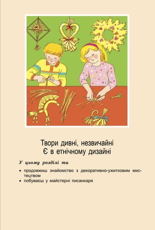 75
Твори дивні, незвичайні
Є в етнічному дизайні
У цьому розділі ти
•	 продовжиш знайомство з декоративно-ужитковим мис-
тецтвом
•	 побуваєш у майстерні писанкаря
 