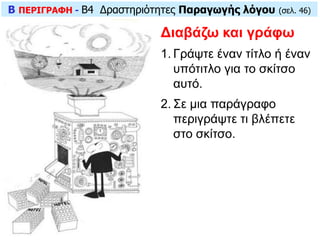 B ΠΕΡΙΓΡΑΦΗ - B4 Δραστηριότητες Παραγωγής λόγου (σελ. 46)
Διαβάζω και γράφω
1. Γράψτε έναν τίτλο ή έναν
υπότιτλο για το σκίτσο
αυτό.
2. Σε μια παράγραφο
περιγράψτε τι βλέπετε
στο σκίτσο.
 