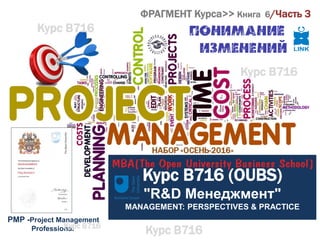 PMP -Project Management
Professional
ФРАГМЕНТ Курса>> Книга 6/Часть 3
Курс B716 (OUBS)
"R&D Менеджмент"
MANAGEMENT: PERSPECTIVES & PRACTICE
Курс B716
Курс B716
Курс B716
Курс B716
 