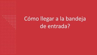 Cómo llegar a la bandeja
de entrada?
 