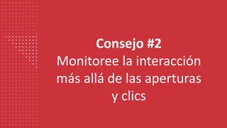 Consejo #2
Monitoree la interacción
más allá de las aperturas
y clics
 