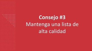 Consejo #3
Mantenga una lista de
alta calidad
 