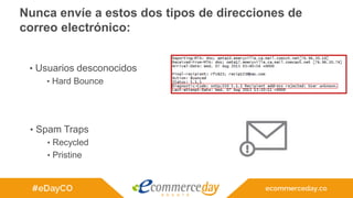 Nunca envíe a estos dos tipos de direcciones de
correo electrónico:
• Usuarios desconocidos
• Hard Bounce
• Spam Traps
• Recycled
• Pristine
 