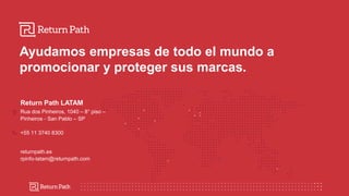 Ayudamos empresas de todo el mundo a
promocionar y proteger sus marcas.
Return Path LATAM
Rua dos Pinheiros, 1040 – 8° piso –
Pinheiros - San Pablo – SP
+55 11 3740 8300
returnpath.es
rpinfo-latam@returnpath.com
 