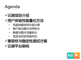 Agenda  
ü 云测项目介绍  
ü 用户体验性能量化方法  
•  页面加载时间分层计算  
•  客户端与图片内存拆分  
•  数据与图片流量拆分  
•  竞品与历史性能对比  
ü 兼容性与稳定性测试方案  
ü 云测平台架构  
 