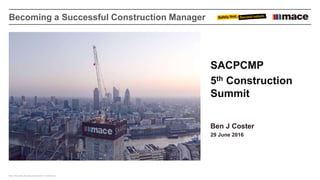 Mace Information Handling Classification: Unrestricted
Becoming a Successful Construction Manager
SACPCMP
5th Construction
Summit
Ben J Coster
29 June 2016
 