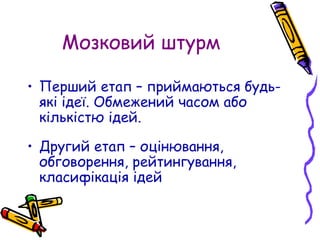 Мозковий штурм
• Перший етап – приймаються будь-
які ідеї. Обмежений часом або
кількістю ідей.
• Другий етап – оцінювання,
обговорення, рейтингування,
класифікація ідей
 