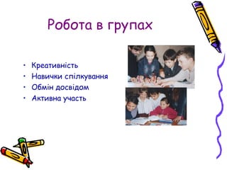 Робота в групах
• Креативність
• Навички спілкування
• Обмін досвідом
• Активна участь
 