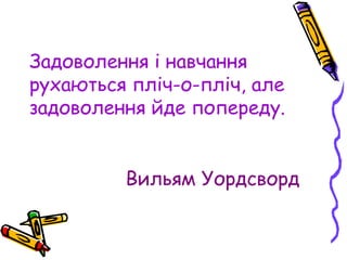 Вильям Уордсворд
Задоволення і навчання
рухаються пліч-о-пліч, але
задоволення йде попереду.
 
