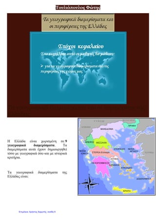 Τουλιόπουλος Φώτης
Τα γεωγραφικά διαμερίσματα και οι περιφέρειες της
Ελλάδας
Η Ελλάδα είναι χωρισμένη σε 9
γεωγραφικά διαμερίσματα. Τα
διαμερίσματα αυτά έχουν δημιουργηθεί
τόσο με γεωγραφικά όσο και με ιστορικά
κριτήρια.
Τα γεωγραφικά διαμερίσματα της
Ελλάδας είναι:
Επιμέλεια: Χρήστος Χαρμπής σελίδα 9
 