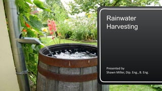 Rainwater
Harvesting
Presented by
Shawn Miller, Dip. Eng., B. Eng.
 