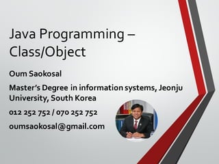 Java Programming –
Class/Object
Oum Saokosal
Master’s Degree in information systems,Jeonju
University,South Korea
012 252 752 / 070 252 752
oumsaokosal@gmail.com
 