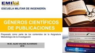 GÉNEROS CIENTÍFICOS
DE PUBLICACIONES
M.SC. ALDO VALDEZ ALVARADO
2016
Preparado como parte de los contenidos de la Asignatura
Metodología de la Investigación
ESCUELA MILITAR DE INGENIERÍA
 