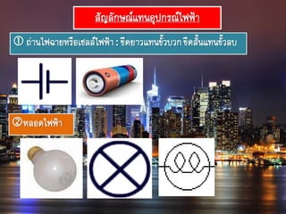 สัญลักษณ์แทนอุปกรณ์ไฟฟ้า
 ถ่านไฟฉายหรือเซลล์ไฟฟ้า: ขีดยาวแทนขั้วบวกขีดสั้นแทนขั้วลบ
หลอดไฟฟ้า
 