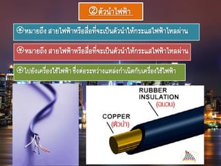 ตัวนาไฟฟ้า
หมายถึงสายไฟฟ้าหรือสื่อที่จะเป็นตัวนาให้กระแสไฟฟ้าไหลผ่าน
หมายถึงสายไฟฟ้าหรือสื่อที่จะเป็นตัวนาให้กระแสไฟฟ้าไหลผ่าน
ไปยังเครื่องใช้ไฟฟ้าซึ่งต่อระหว่างแหล่งกาเนิดกับเครื่องใช้ไฟฟ้า
 