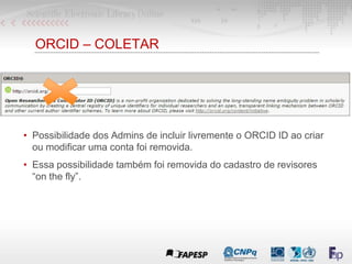 ORCID – COLETAR
• Possibilidade dos Admins de incluir livremente o ORCID ID ao criar
ou modificar uma conta foi removida.
...