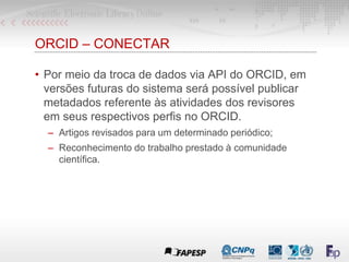 ORCID – CONECTAR
• Por meio da troca de dados via API do ORCID, em
versões futuras do sistema será possível publicar
metad...