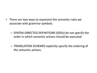• There are two ways to represent the semantic rules we
associate with grammar symbols.
– SYNTAX-DIRECTED DEFINITIONS (SDD...