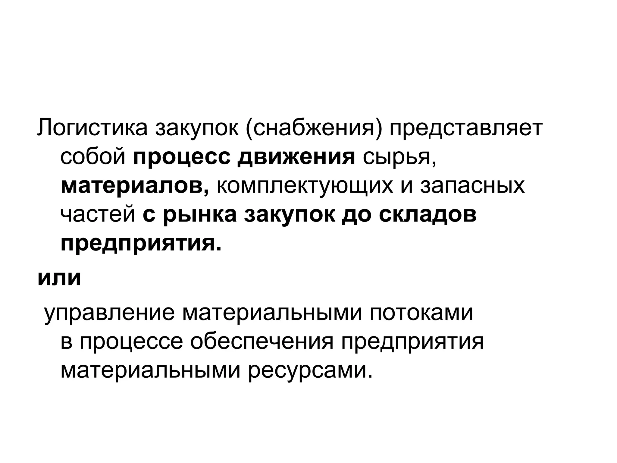 Логистика закупок (снабжения) представляет
собой процесс движения сырья,
материалов, комплектующих и запасных
частей с рынка закупок до складов
предприятия.
или
управление материальными потоками
в процессе обеспечения предприятия
материальными ресурсами.
 