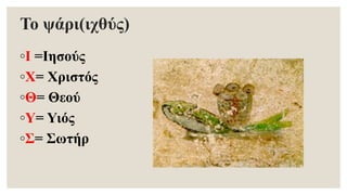Το ψάρι(ιχθύς)
◦Ι =Ιησούς
◦Χ= Χριστός
◦Θ= Θεού
◦Υ= Υιός
◦Σ= Σωτήρ
 