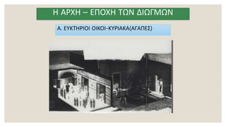 Η ΑΡΧΗ – ΕΠΟΧΗ ΤΩΝ ΔΙΩΓΜΩΝ
Α. ΕΥΚΤΗΡΙΟΙ ΟΙΚΟΙ-ΚΥΡΙΑΚΑ(ΑΓΑΠΕΣ)
 