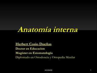 Anatomía internaAnatomía interna
Herbert Cosio Dueñas
Doctor en Educacion
Magíster en Estomatología
Diplomado en Ortodoncia y Ortopedia Maxilar
HCOSIOD 1
 