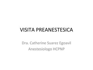 VISITA PREANESTESICA
Dra. Catherine Suarez Egoavil
Anestesiologo HCPNP
 