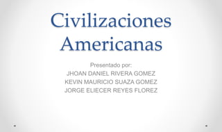 Civilizaciones
Americanas
Presentado por:
JHOAN DANIEL RIVERA GOMEZ
KEVIN MAURICIO SUAZA GOMEZ
JORGE ELIECER REYES FLOREZ
 