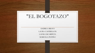 "EL BOGOTAZO"
ANDREA BRAVO
LAURA CASTRILLON
LAURA ESCARPETA
MARCELA PATIÑO
 