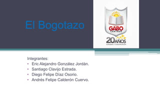 El Bogotazo
Integrantes:
• Eric Alejandro González Jordán.
• Santiago Clavijo Estrada.
• Diego Felipe Díaz Osorio.
• Andrés Felipe Calderón Cuervo.
 