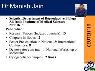 CEUTEH‘16
Dr.Manish Jain
• Scientist,Department of Reproductive Biology
All India Institute of Medical Sciences
New Delhi
Publication:
• Research Papers (Indexed Journals): 15
• Chapters in Books : 2
• Poster Presentation in National & International
Conferences: 8
• Demostrator cum tutor in National Workshop on
Molecular
• Cytogenetic techniques: 7 times
 