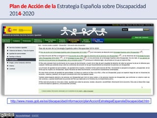 Plan de Acción de la EstrategiaEspañola sobre Discapacidad
2014-2020
http://www.msssi.gob.es/ssi/discapacidad/informacion/planAccionEstrategiaEspanolaDiscapacidad.htm
Accesibilidad - 11CCC
 