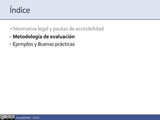 Índice
Normativa legal y pautas de accesibilidad
• Metodología de evaluación
• Ejemplos y Buenas prácticas
Accesibilidad - 11CCC
 
