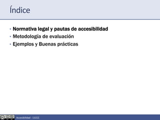 Índice
• Normativa legal y pautas de accesibilidad
• Metodología de evaluación
• Ejemplos y Buenas prácticas
Accesibilidad - 11CCC
 
