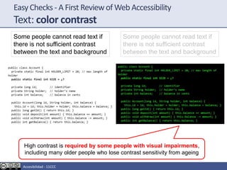 EasyChecks - A First Reviewof Web Accessibility
Text: color contrast
Some people cannot read text if
there is not sufficient contrast
between the text and background
High contrast is required by some people with visual impairments,
including many older people who lose contrast sensitivity from ageing
Some people cannot read text if
there is not sufficient contrast
between the text and background
Accesibilidad - 11CCC
 