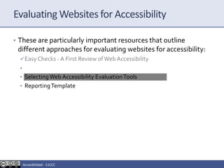 Evaluating Websites for Accessibility
• These are particularly important resources that outline
different approaches for evaluating websites for accessibility:
Easy Checks - A First Review ofWeb Accessibility
• Involving Users inWeb Accessibility Evaluation
• SelectingWeb Accessibility EvaluationTools
• ReportingTemplate
Accesibilidad - 11CCC
 