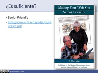¿Es suficiente?
• Senior Friendly
• http://www.nlm.nih.gov/pubs/ch
ecklist.pdf
Accesibilidad - 11CCC
 