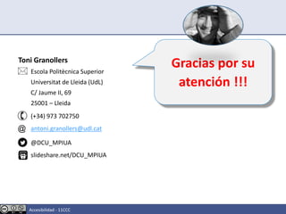 Gracias por su
atención !!!
Toni Granollers
Escola Politècnica Superior
Universitat de Lleida (UdL)
C/ Jaume II, 69
25001 – Lleida
(+34) 973 702750
antoni.granollers@udl.cat
@DCU_MPIUA
slideshare.net/DCU_MPIUA


@
Accesibilidad - 11CCC
 