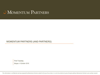This information is confidential and was prepared by Momentum Partners solely for the use of our client; it is not to be relied on by any 3rd party without Momentum Partners' prior written consent
MOMENTUM PARTNERS (AND PARTNERS)
First Tuesday
Bergen, 4 October 2016
 