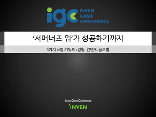 ‘서머너즈 워’가 성공하기까지
3가지 사업 키워드 : 경험, 컨텐츠, 글로벌
Inven Game Conference
 