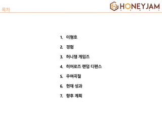 1. 이형호
2. 경험
3. 허니잼 게임즈
4. 히어로즈 랜덤 디펜스
5. 우여곡절
6. 현재 성과
7. 향후 계획
 