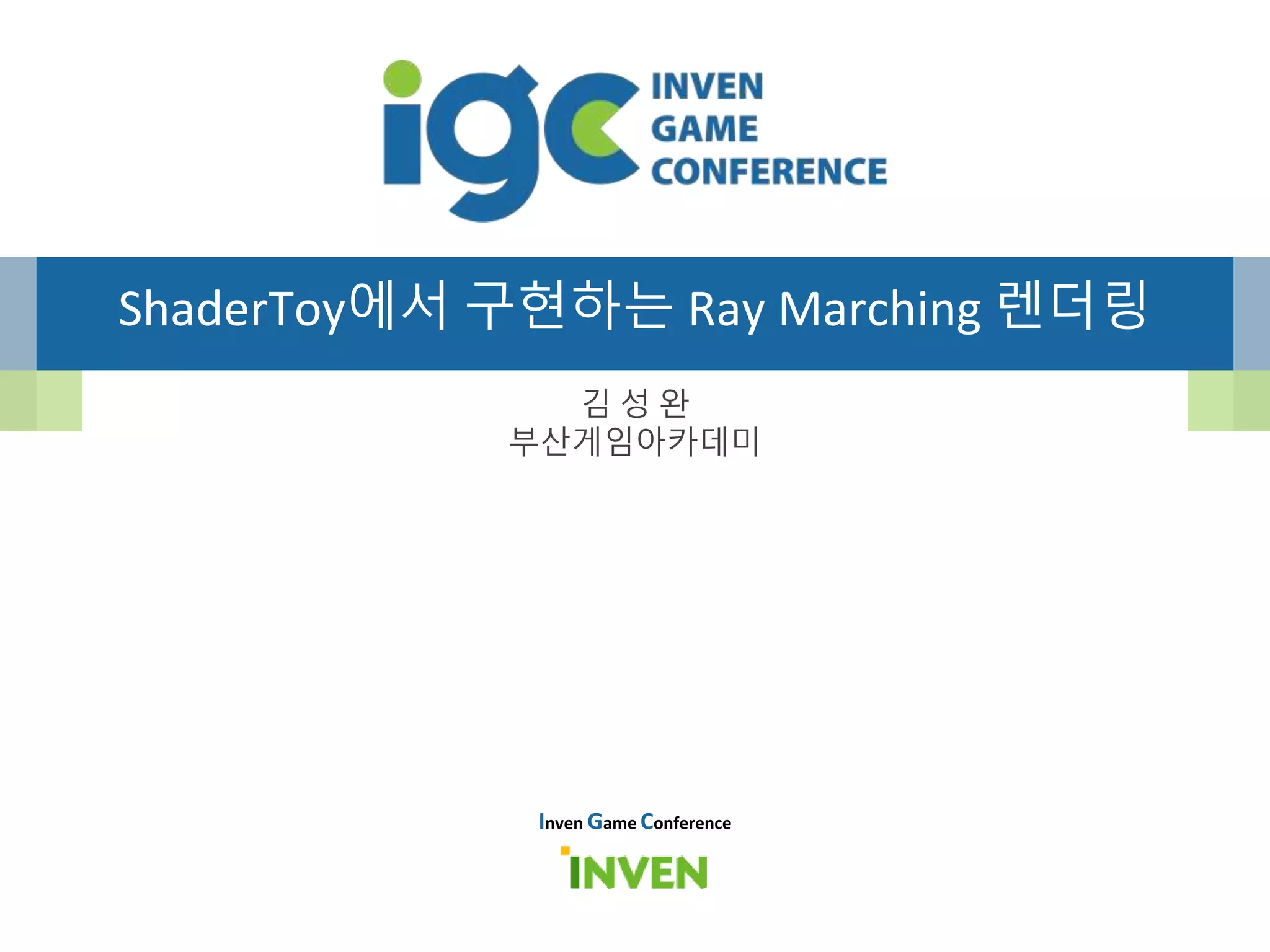 ShaderToy에서 구현하는 Ray Marching 렌더링
김 성 완
부산게임아카데미
Inven Game Conference
 