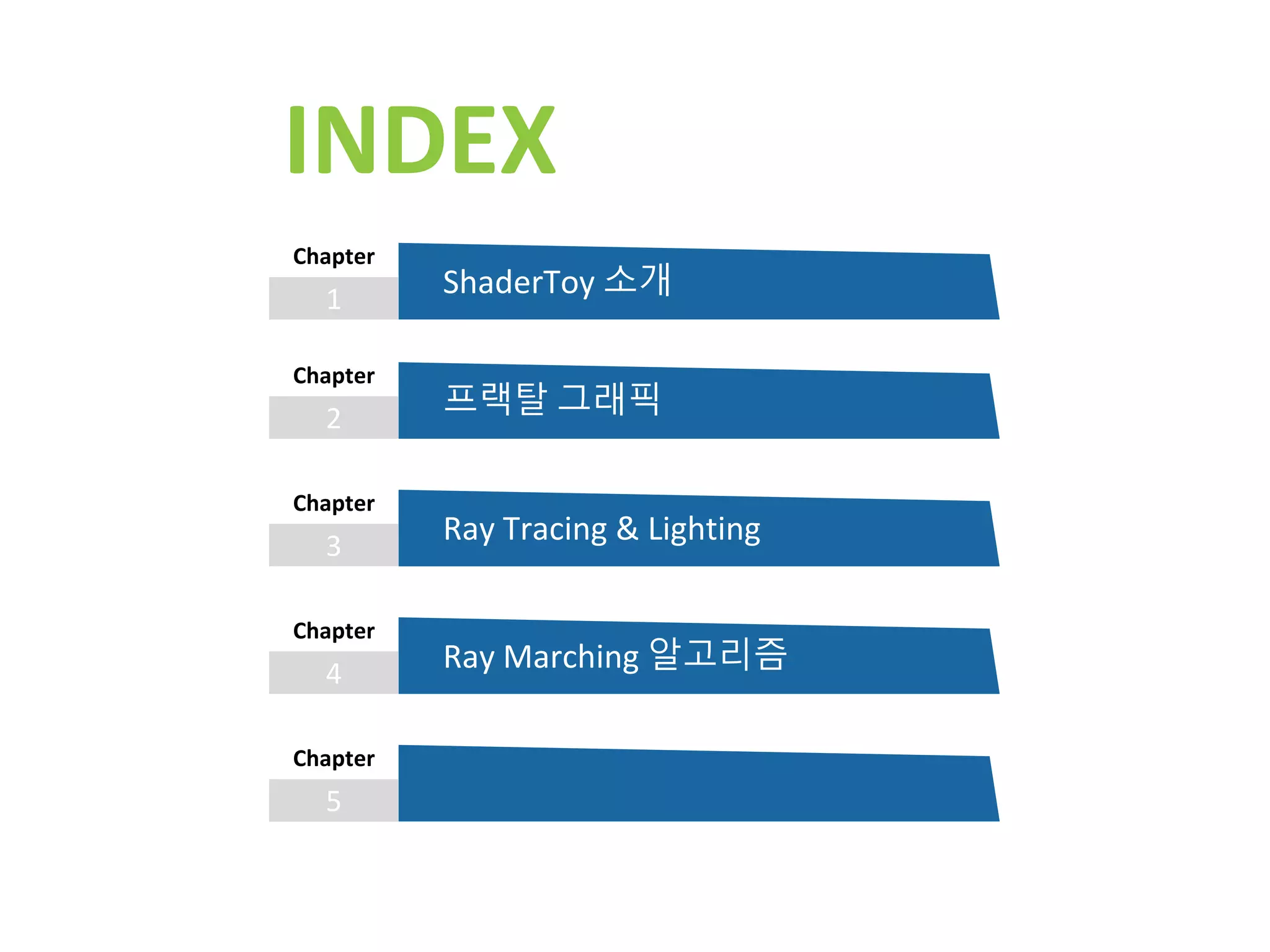 INDEX
1
Chapter
ShaderToy 소개
2
Chapter
프랙탈 그래픽
3
Chapter
Ray Tracing & Lighting
4
Chapter
Ray Marching 알고리즘
5
Chapter
 