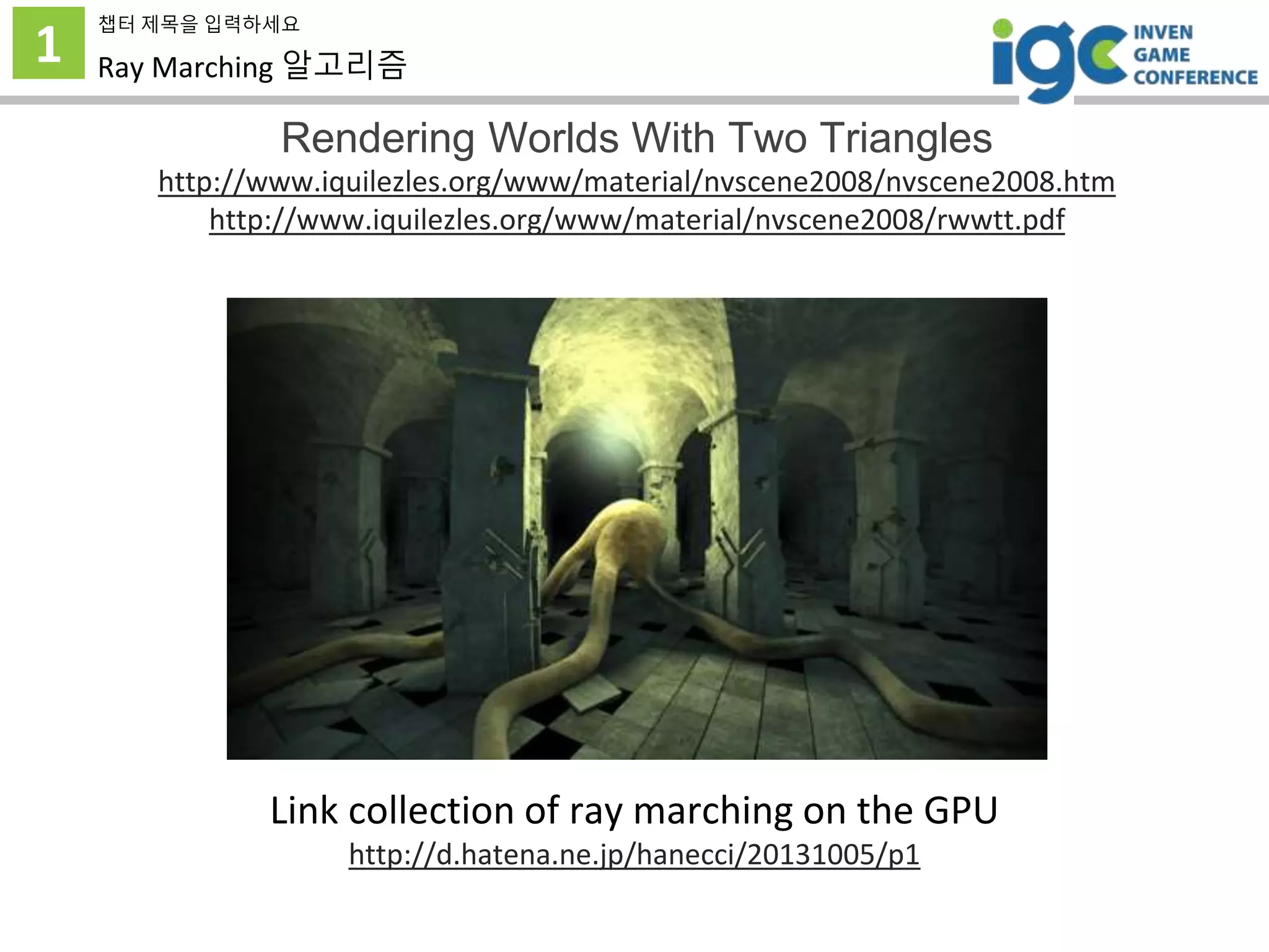 1
챕터 제목을 입력하세요
Ray Marching 알고리즘
Rendering Worlds With Two Triangles
http://www.iquilezles.org/www/material/nvscene2008/nvscene2008.htm
http://www.iquilezles.org/www/material/nvscene2008/rwwtt.pdf
Link collection of ray marching on the GPU
http://d.hatena.ne.jp/hanecci/20131005/p1
 